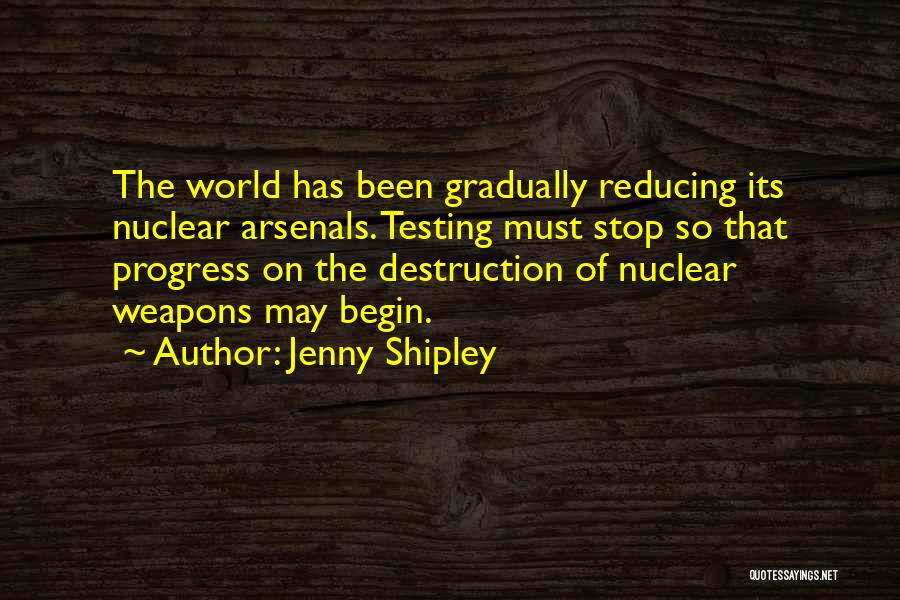 Jenny Shipley Quotes: The World Has Been Gradually Reducing Its Nuclear Arsenals. Testing Must Stop So That Progress On The Destruction Of Nuclear