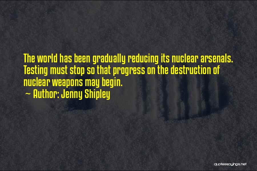 Jenny Shipley Quotes: The World Has Been Gradually Reducing Its Nuclear Arsenals. Testing Must Stop So That Progress On The Destruction Of Nuclear