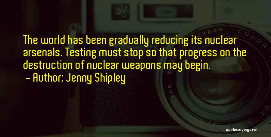 Jenny Shipley Quotes: The World Has Been Gradually Reducing Its Nuclear Arsenals. Testing Must Stop So That Progress On The Destruction Of Nuclear