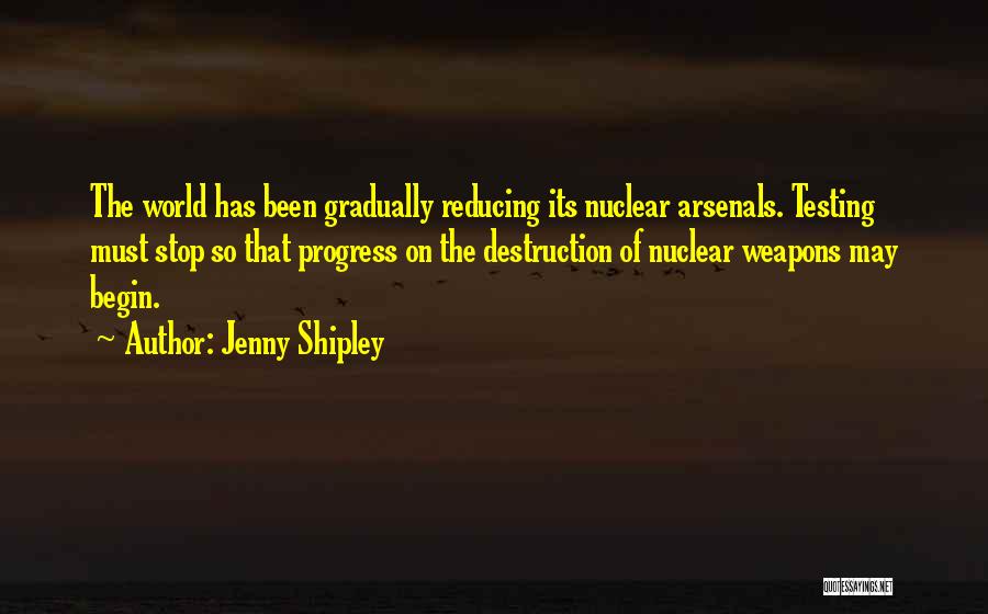 Jenny Shipley Quotes: The World Has Been Gradually Reducing Its Nuclear Arsenals. Testing Must Stop So That Progress On The Destruction Of Nuclear