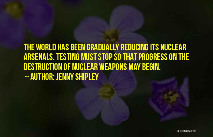 Jenny Shipley Quotes: The World Has Been Gradually Reducing Its Nuclear Arsenals. Testing Must Stop So That Progress On The Destruction Of Nuclear