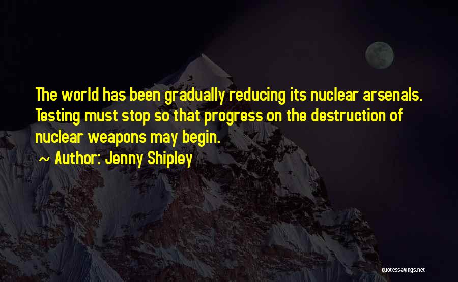 Jenny Shipley Quotes: The World Has Been Gradually Reducing Its Nuclear Arsenals. Testing Must Stop So That Progress On The Destruction Of Nuclear