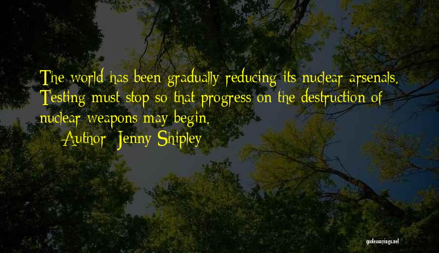 Jenny Shipley Quotes: The World Has Been Gradually Reducing Its Nuclear Arsenals. Testing Must Stop So That Progress On The Destruction Of Nuclear