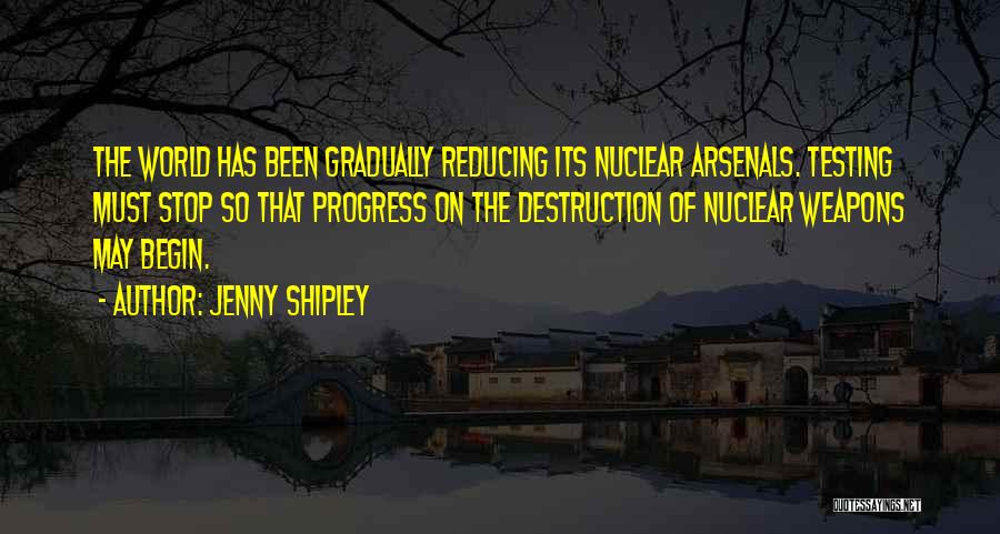 Jenny Shipley Quotes: The World Has Been Gradually Reducing Its Nuclear Arsenals. Testing Must Stop So That Progress On The Destruction Of Nuclear