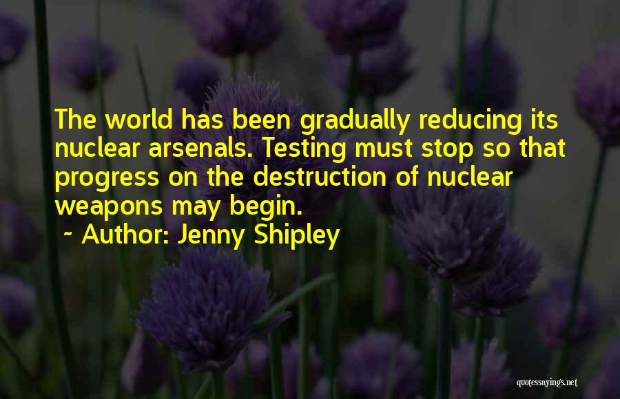 Jenny Shipley Quotes: The World Has Been Gradually Reducing Its Nuclear Arsenals. Testing Must Stop So That Progress On The Destruction Of Nuclear