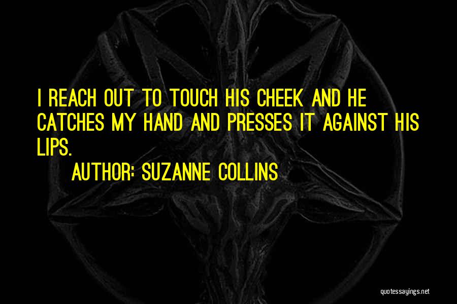 Suzanne Collins Quotes: I Reach Out To Touch His Cheek And He Catches My Hand And Presses It Against His Lips.