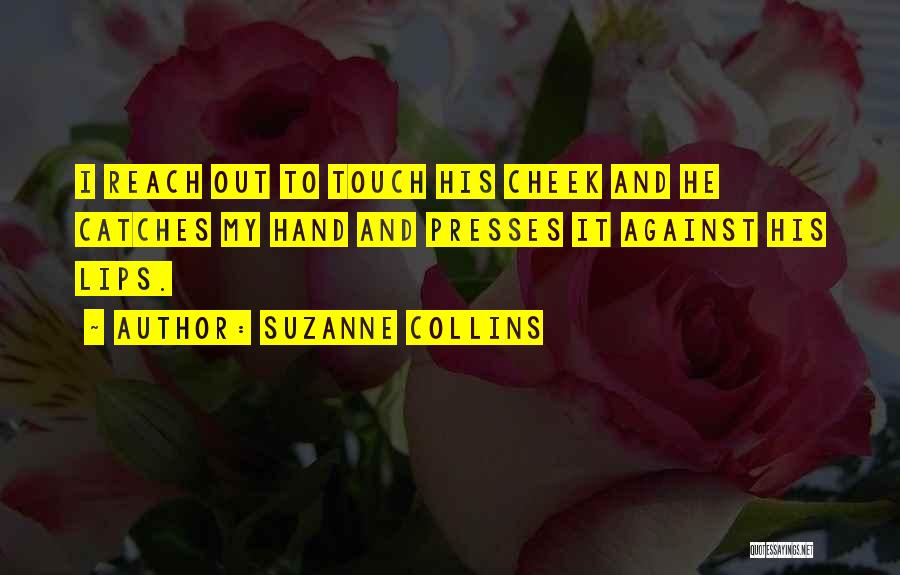 Suzanne Collins Quotes: I Reach Out To Touch His Cheek And He Catches My Hand And Presses It Against His Lips.