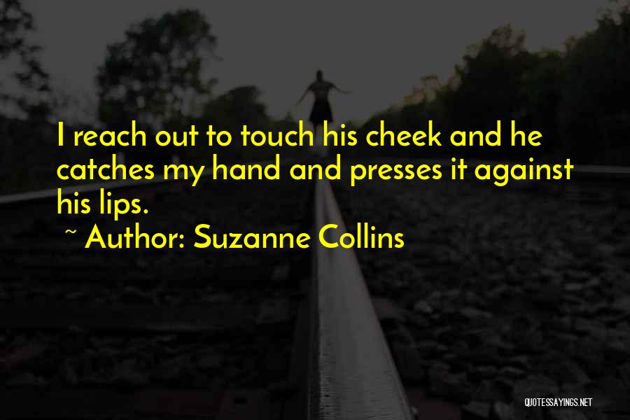 Suzanne Collins Quotes: I Reach Out To Touch His Cheek And He Catches My Hand And Presses It Against His Lips.