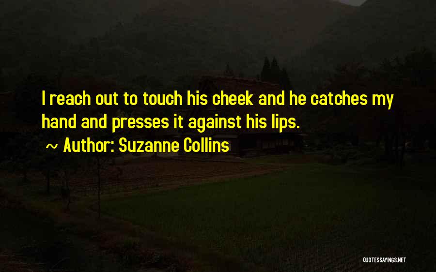 Suzanne Collins Quotes: I Reach Out To Touch His Cheek And He Catches My Hand And Presses It Against His Lips.