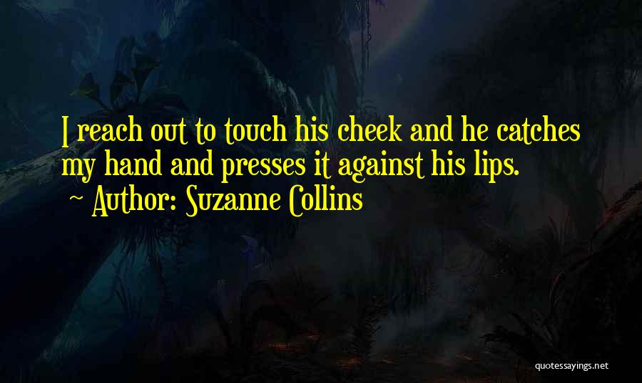 Suzanne Collins Quotes: I Reach Out To Touch His Cheek And He Catches My Hand And Presses It Against His Lips.