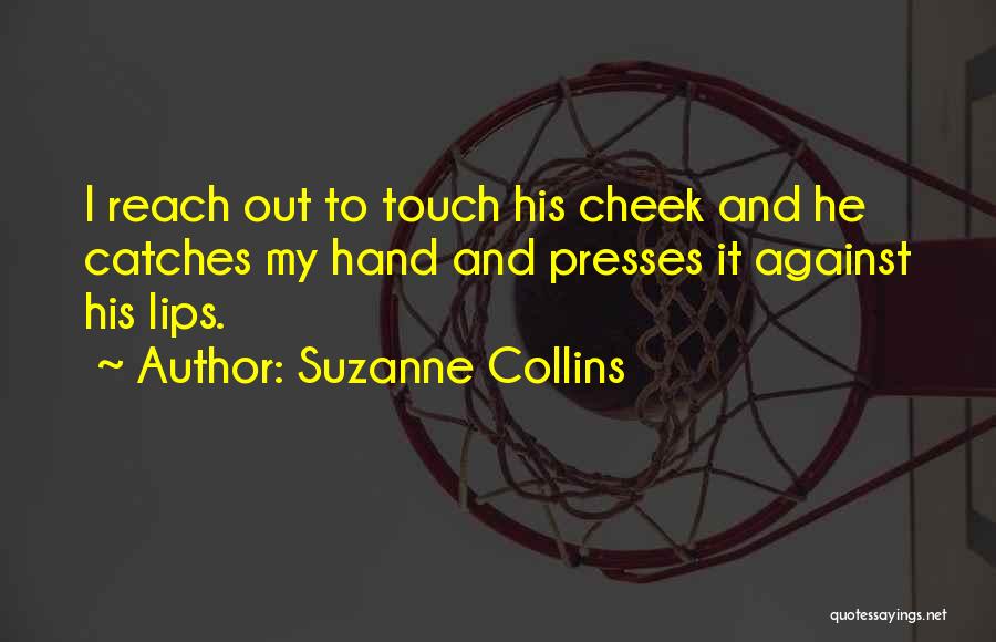 Suzanne Collins Quotes: I Reach Out To Touch His Cheek And He Catches My Hand And Presses It Against His Lips.