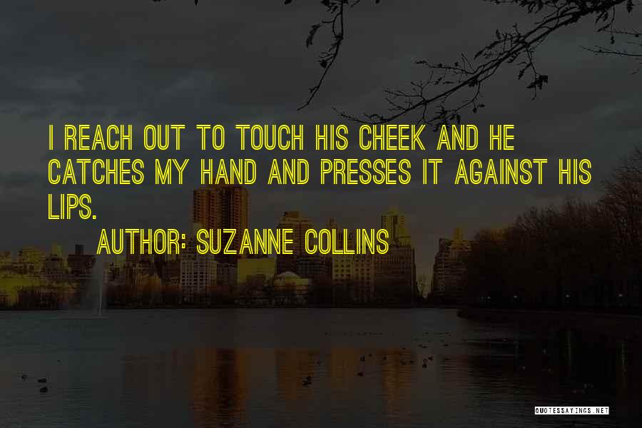 Suzanne Collins Quotes: I Reach Out To Touch His Cheek And He Catches My Hand And Presses It Against His Lips.