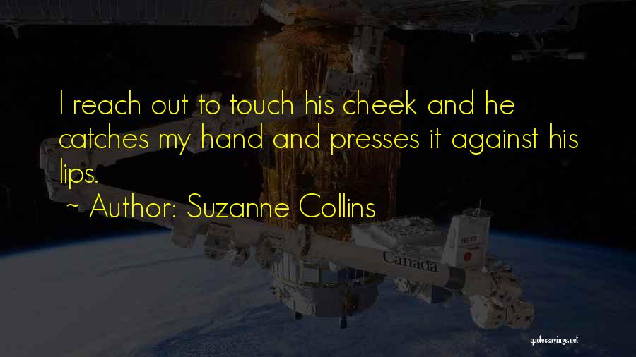 Suzanne Collins Quotes: I Reach Out To Touch His Cheek And He Catches My Hand And Presses It Against His Lips.