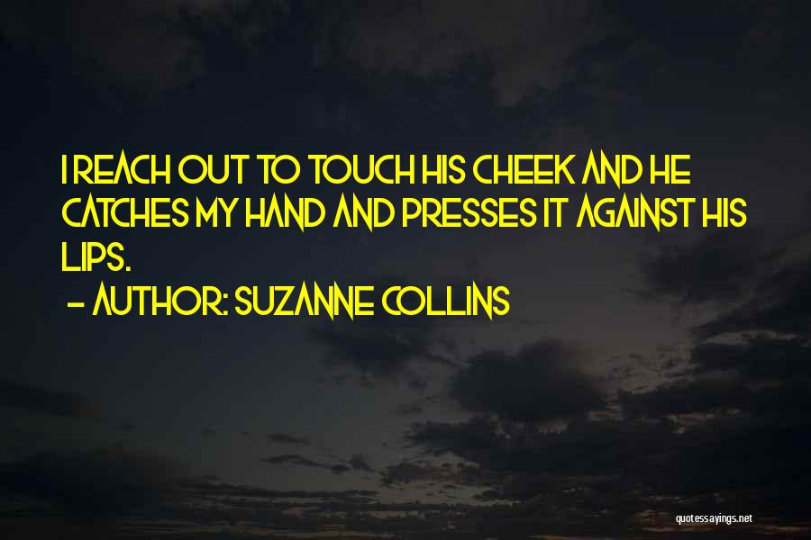 Suzanne Collins Quotes: I Reach Out To Touch His Cheek And He Catches My Hand And Presses It Against His Lips.