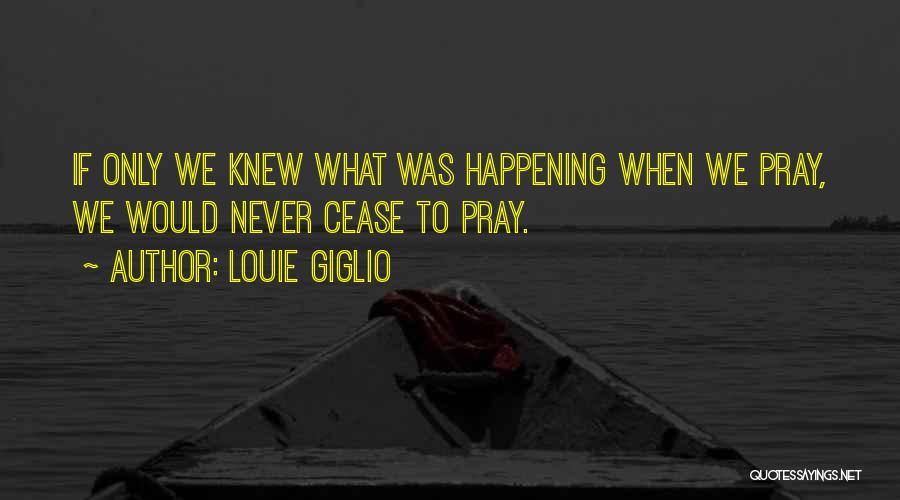 Louie Giglio Quotes: If Only We Knew What Was Happening When We Pray, We Would Never Cease To Pray.