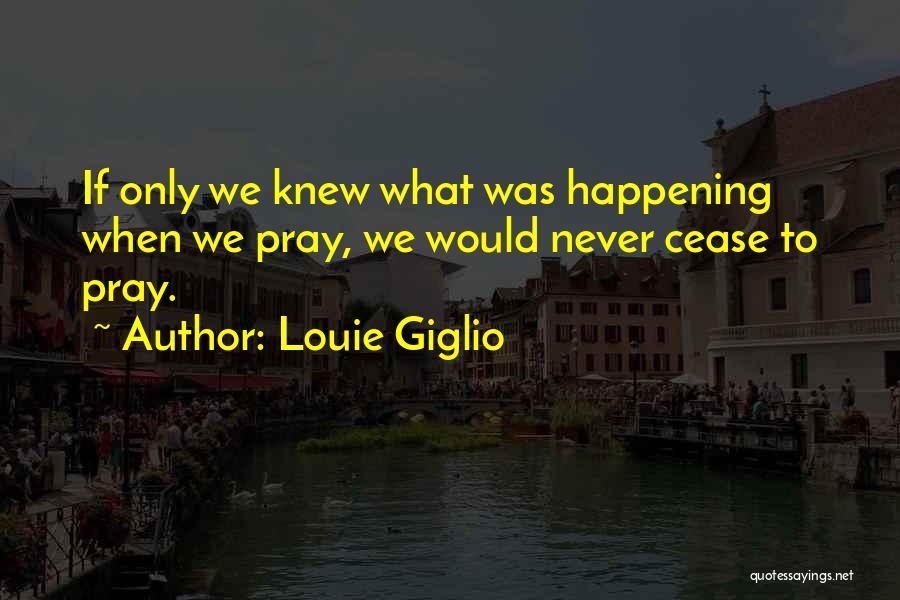 Louie Giglio Quotes: If Only We Knew What Was Happening When We Pray, We Would Never Cease To Pray.