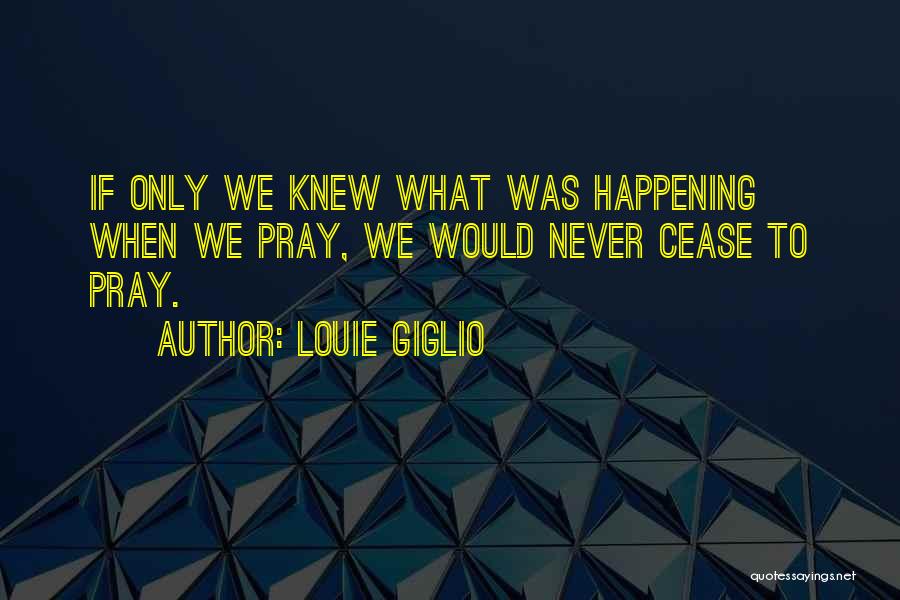 Louie Giglio Quotes: If Only We Knew What Was Happening When We Pray, We Would Never Cease To Pray.