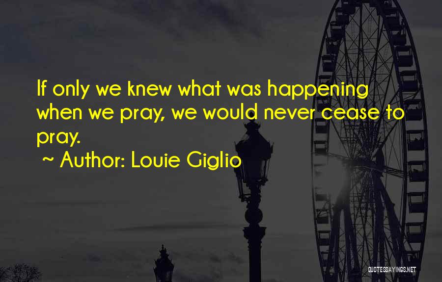 Louie Giglio Quotes: If Only We Knew What Was Happening When We Pray, We Would Never Cease To Pray.