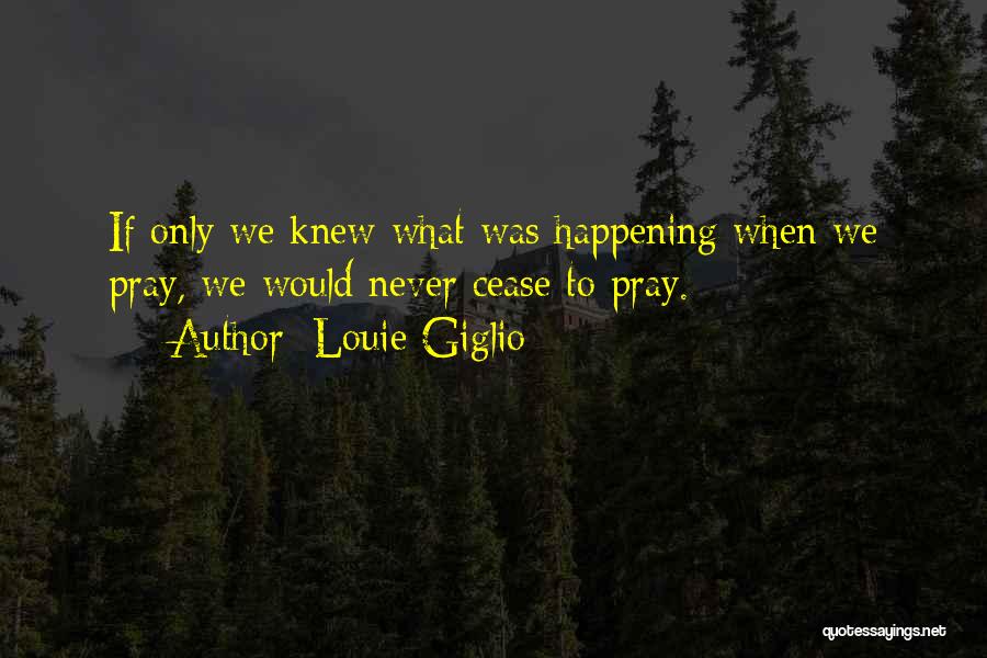 Louie Giglio Quotes: If Only We Knew What Was Happening When We Pray, We Would Never Cease To Pray.