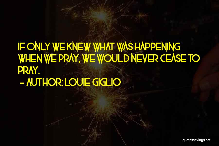 Louie Giglio Quotes: If Only We Knew What Was Happening When We Pray, We Would Never Cease To Pray.