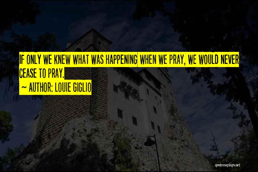 Louie Giglio Quotes: If Only We Knew What Was Happening When We Pray, We Would Never Cease To Pray.