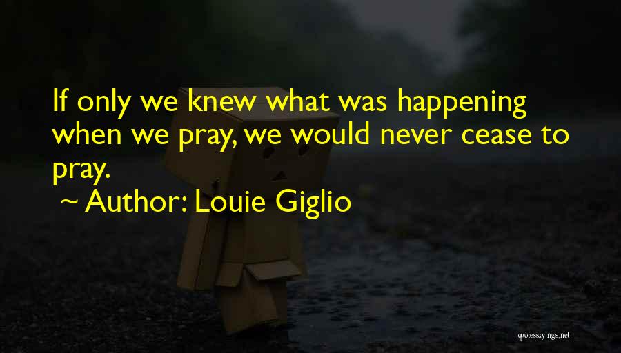 Louie Giglio Quotes: If Only We Knew What Was Happening When We Pray, We Would Never Cease To Pray.