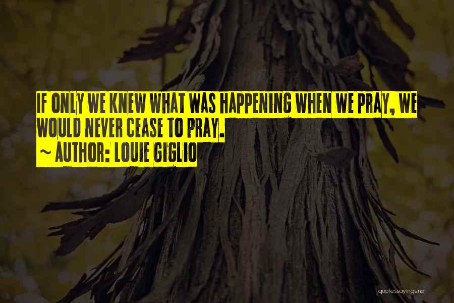 Louie Giglio Quotes: If Only We Knew What Was Happening When We Pray, We Would Never Cease To Pray.