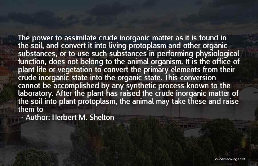 Herbert M. Shelton Quotes: The Power To Assimilate Crude Inorganic Matter As It Is Found In The Soil, And Convert It Into Living Protoplasm
