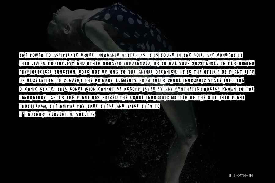 Herbert M. Shelton Quotes: The Power To Assimilate Crude Inorganic Matter As It Is Found In The Soil, And Convert It Into Living Protoplasm