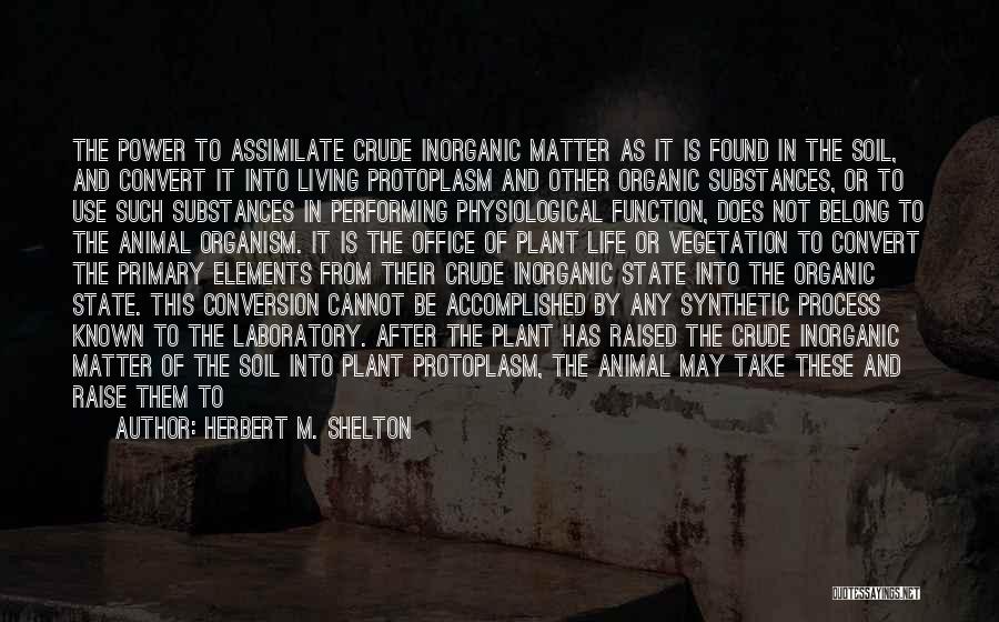 Herbert M. Shelton Quotes: The Power To Assimilate Crude Inorganic Matter As It Is Found In The Soil, And Convert It Into Living Protoplasm