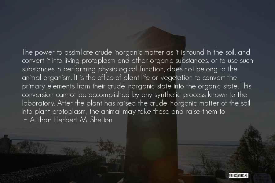 Herbert M. Shelton Quotes: The Power To Assimilate Crude Inorganic Matter As It Is Found In The Soil, And Convert It Into Living Protoplasm