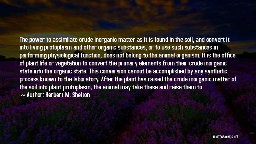 Herbert M. Shelton Quotes: The Power To Assimilate Crude Inorganic Matter As It Is Found In The Soil, And Convert It Into Living Protoplasm