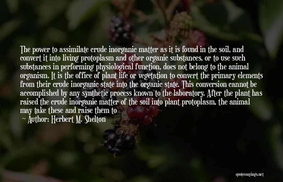 Herbert M. Shelton Quotes: The Power To Assimilate Crude Inorganic Matter As It Is Found In The Soil, And Convert It Into Living Protoplasm