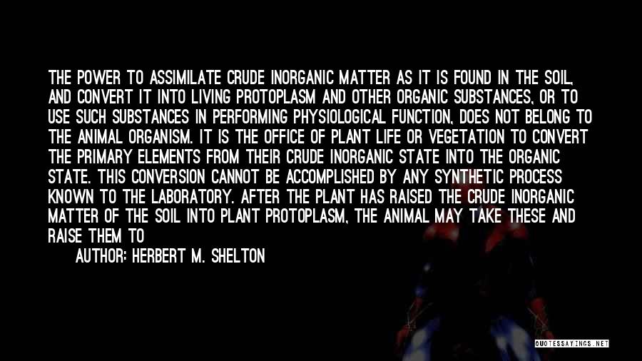 Herbert M. Shelton Quotes: The Power To Assimilate Crude Inorganic Matter As It Is Found In The Soil, And Convert It Into Living Protoplasm