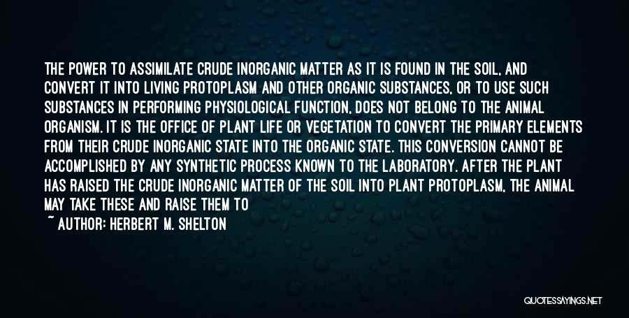 Herbert M. Shelton Quotes: The Power To Assimilate Crude Inorganic Matter As It Is Found In The Soil, And Convert It Into Living Protoplasm