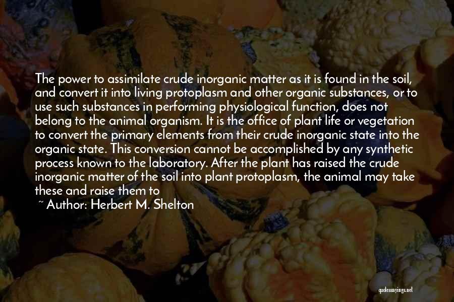 Herbert M. Shelton Quotes: The Power To Assimilate Crude Inorganic Matter As It Is Found In The Soil, And Convert It Into Living Protoplasm