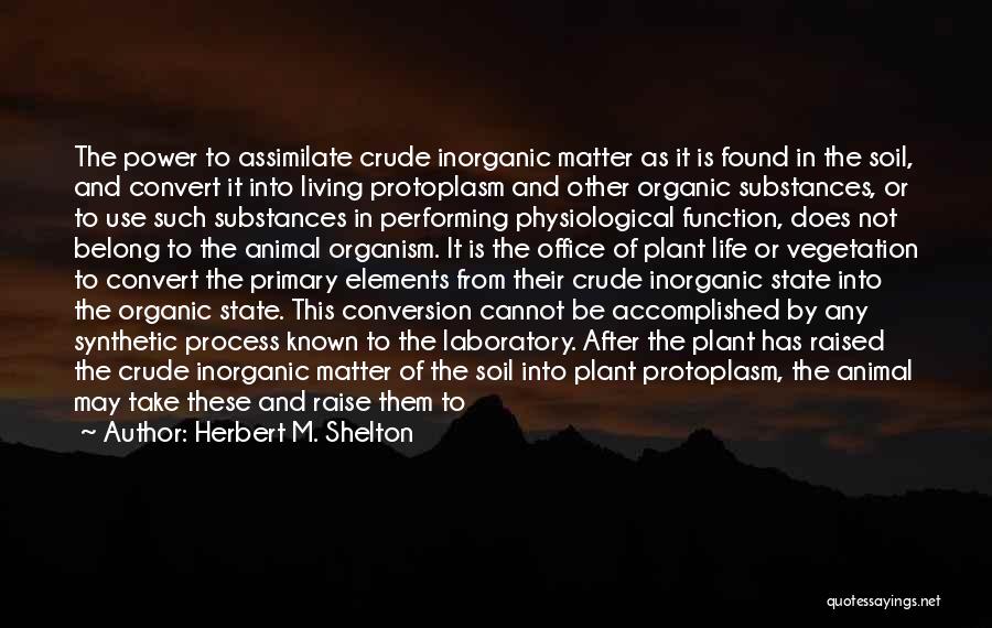 Herbert M. Shelton Quotes: The Power To Assimilate Crude Inorganic Matter As It Is Found In The Soil, And Convert It Into Living Protoplasm