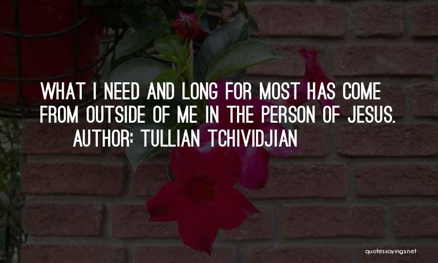 Tullian Tchividjian Quotes: What I Need And Long For Most Has Come From Outside Of Me In The Person Of Jesus.
