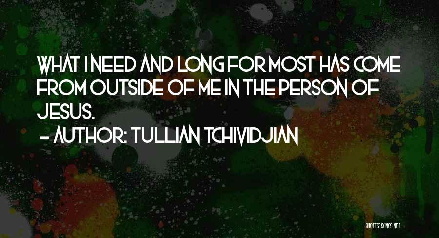 Tullian Tchividjian Quotes: What I Need And Long For Most Has Come From Outside Of Me In The Person Of Jesus.