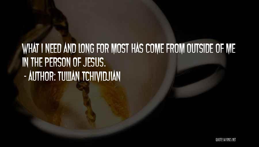 Tullian Tchividjian Quotes: What I Need And Long For Most Has Come From Outside Of Me In The Person Of Jesus.