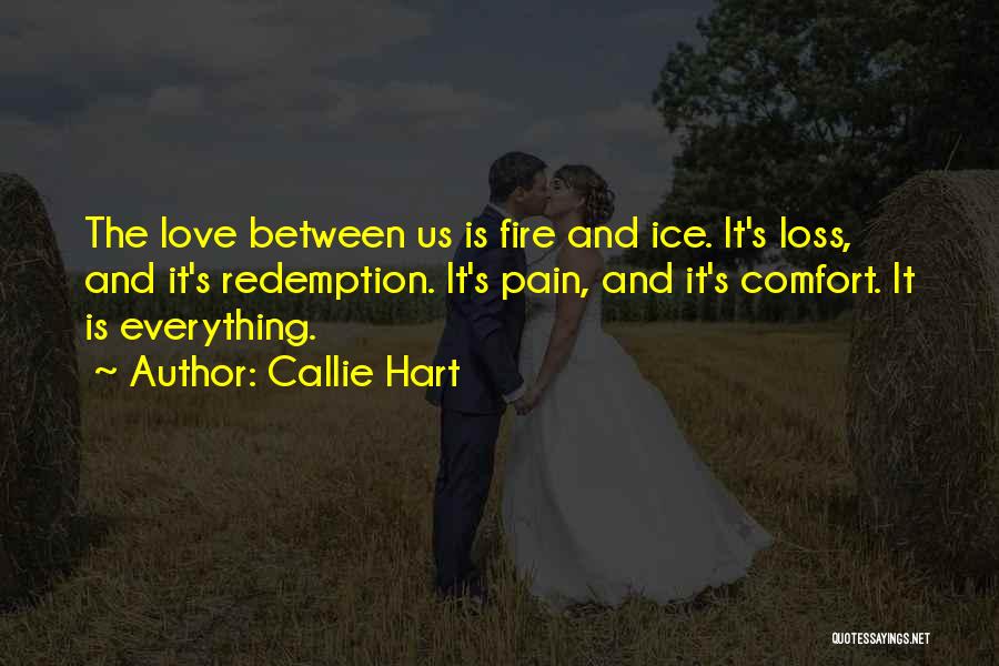 Callie Hart Quotes: The Love Between Us Is Fire And Ice. It's Loss, And It's Redemption. It's Pain, And It's Comfort. It Is