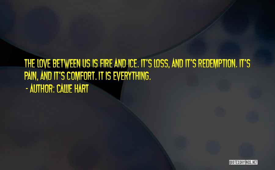Callie Hart Quotes: The Love Between Us Is Fire And Ice. It's Loss, And It's Redemption. It's Pain, And It's Comfort. It Is