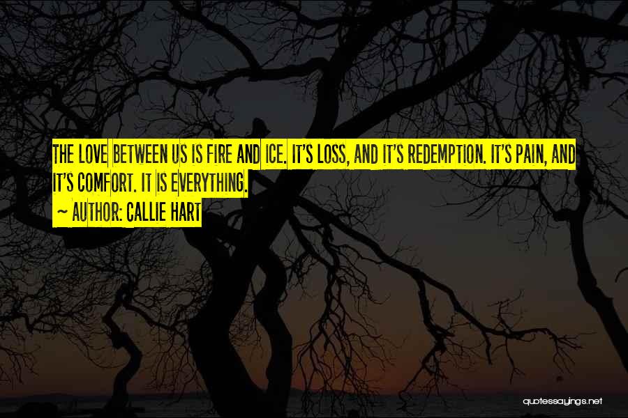 Callie Hart Quotes: The Love Between Us Is Fire And Ice. It's Loss, And It's Redemption. It's Pain, And It's Comfort. It Is