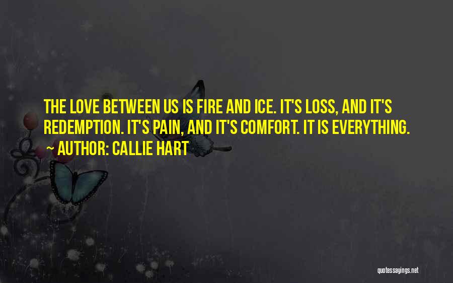 Callie Hart Quotes: The Love Between Us Is Fire And Ice. It's Loss, And It's Redemption. It's Pain, And It's Comfort. It Is