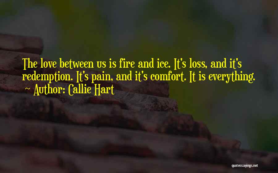 Callie Hart Quotes: The Love Between Us Is Fire And Ice. It's Loss, And It's Redemption. It's Pain, And It's Comfort. It Is