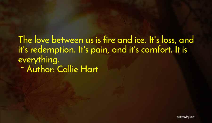 Callie Hart Quotes: The Love Between Us Is Fire And Ice. It's Loss, And It's Redemption. It's Pain, And It's Comfort. It Is