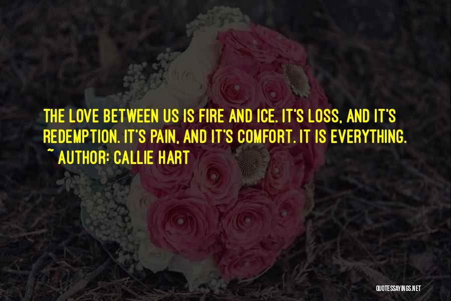 Callie Hart Quotes: The Love Between Us Is Fire And Ice. It's Loss, And It's Redemption. It's Pain, And It's Comfort. It Is