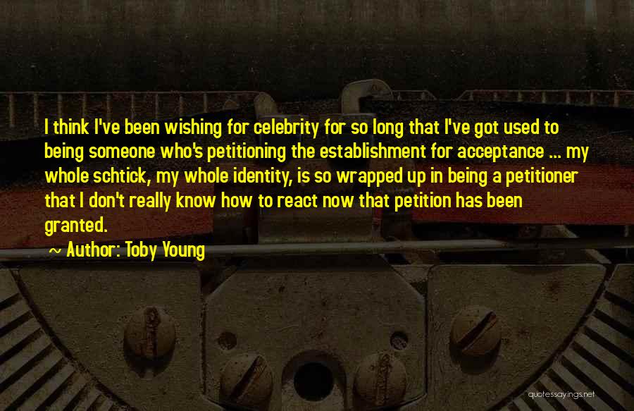 Toby Young Quotes: I Think I've Been Wishing For Celebrity For So Long That I've Got Used To Being Someone Who's Petitioning The