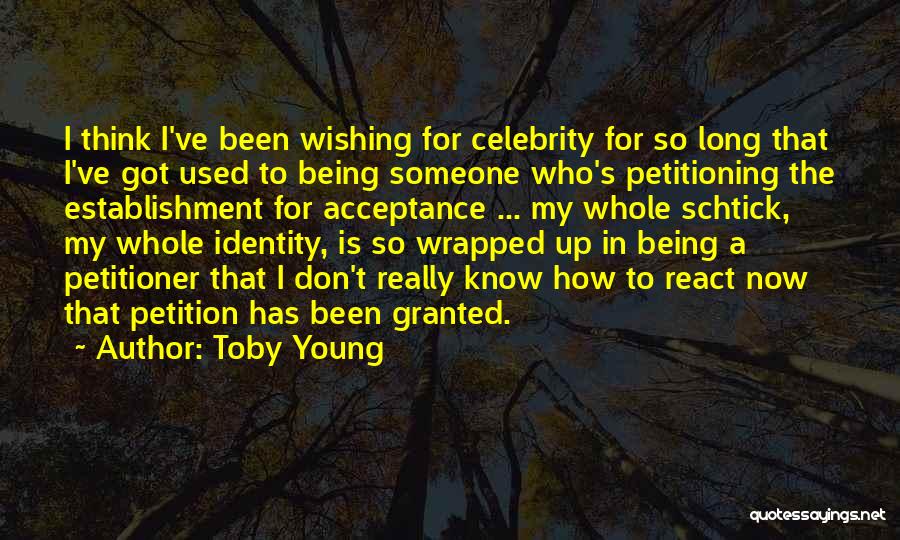 Toby Young Quotes: I Think I've Been Wishing For Celebrity For So Long That I've Got Used To Being Someone Who's Petitioning The