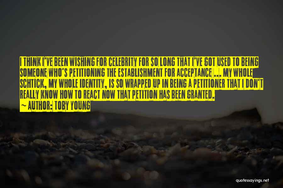 Toby Young Quotes: I Think I've Been Wishing For Celebrity For So Long That I've Got Used To Being Someone Who's Petitioning The